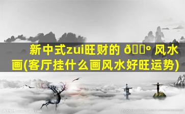 新中式zui
旺财的 🌺 风水画(客厅挂什么画风水好旺运势)
